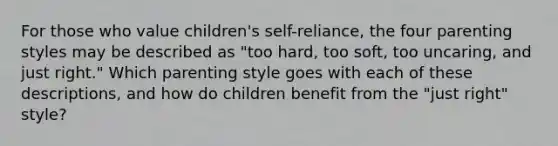 For those who value children's self-reliance, the four parenting styles may be described as "too hard, too soft, too uncaring, and just right." Which parenting style goes with each of these descriptions, and how do children benefit from the "just right" style?