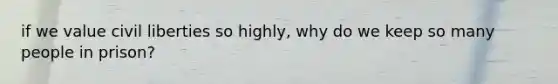if we value civil liberties so highly, why do we keep so many people in prison?