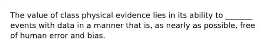 The value of class physical evidence lies in its ability to _______ events with data in a manner that is, as nearly as possible, free of human error and bias.