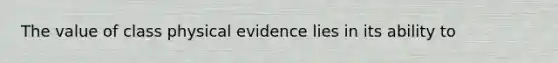 The value of class physical evidence lies in its ability to