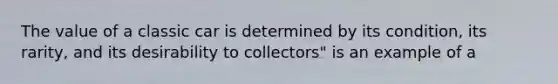 The value of a classic car is determined by its condition, its rarity, and its desirability to collectors" is an example of a