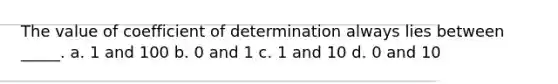 The value of coefficient of determination always lies between _____. a. 1 and 100 b. 0 and 1 c. 1 and 10 d. 0 and 10