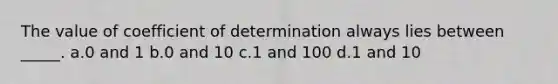 The value of coefficient of determination always lies between _____. a.0 and 1 b.0 and 10 c.1 and 100 d.1 and 10