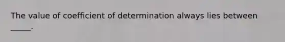 The value of coefficient of determination always lies between _____.