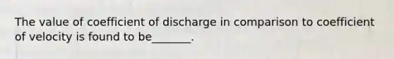 The value of coefficient of discharge in comparison to coefficient of velocity is found to be_______.