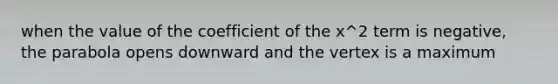 when the value of the coefficient of the x^2 term is negative, the parabola opens downward and the vertex is a maximum