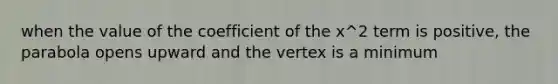 when the value of the coefficient of the x^2 term is positive, the parabola opens upward and the vertex is a minimum