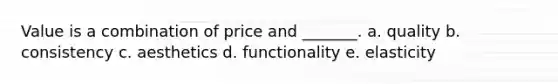 Value is a combination of price and _______. a. quality b. consistency c. aesthetics d. functionality e. elasticity