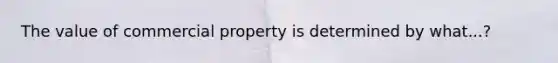 The value of commercial property is determined by what...?