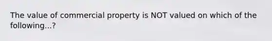 The value of commercial property is NOT valued on which of the following...?