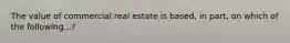 The value of commercial real estate is based, in part, on which of the following...?