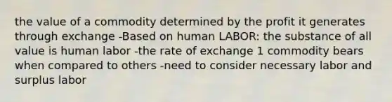 the value of a commodity determined by the profit it generates through exchange -Based on human LABOR: the substance of all value is human labor -the rate of exchange 1 commodity bears when compared to others -need to consider necessary labor and surplus labor