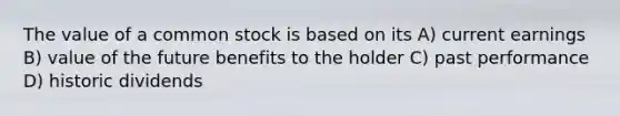 The value of a common stock is based on its A) current earnings B) value of the future benefits to the holder C) past performance D) historic dividends