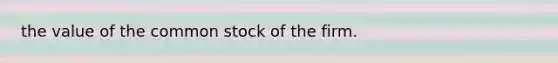 the value of the common stock of the firm.