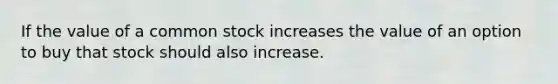 If the value of a common stock increases the value of an option to buy that stock should also increase.