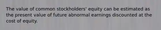 The value of common stockholders' equity can be estimated as the present value of future abnormal earnings discounted at the cost of equity.