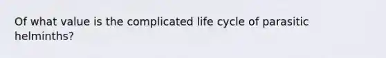 Of what value is the complicated life cycle of parasitic helminths?