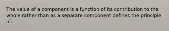 The value of a component is a function of its contribution to the whole rather than as a separate component defines the principle of: