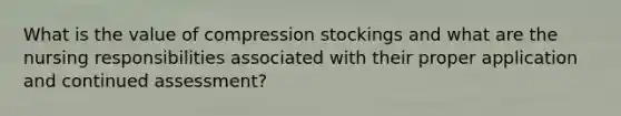 What is the value of compression stockings and what are the nursing responsibilities associated with their proper application and continued assessment?