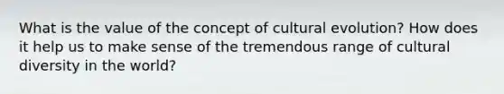 What is the value of the concept of cultural evolution? How does it help us to make sense of the tremendous range of cultural diversity in the world?