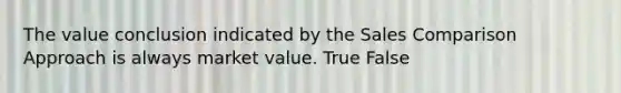 The value conclusion indicated by the Sales Comparison Approach is always market value. True False