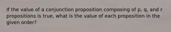 If the value of a conjunction proposition composing of p, q, and r propositions is true, what is the value of each proposition in the given order?