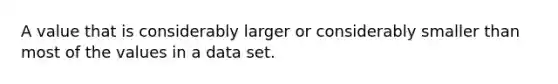 A value that is considerably larger or considerably smaller than most of the values in a data set.