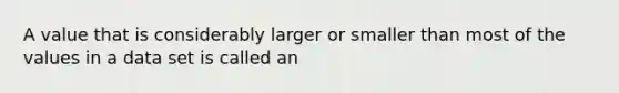 A value that is considerably larger or smaller than most of the values in a data set is called an