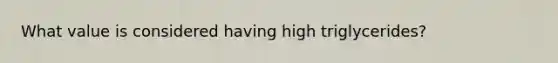 What value is considered having high triglycerides?