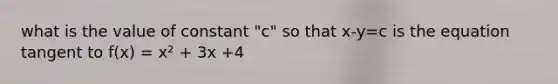 what is the value of constant "c" so that x-y=c is the equation tangent to f(x) = x² + 3x +4