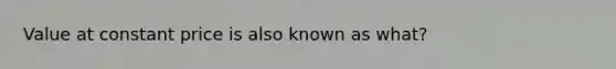 Value at constant price is also known as what?