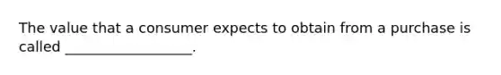 The value that a consumer expects to obtain from a purchase is called __________________.