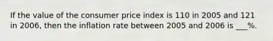 If the value of the consumer price index is 110 in 2005 and 121 in 2006, then the inflation rate between 2005 and 2006 is ___%.