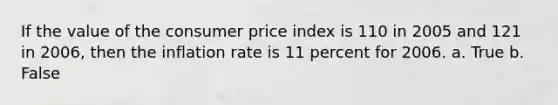 If the value of the consumer price index is 110 in 2005 and 121 in 2006, then the inflation rate is 11 percent for 2006. a. True b. False