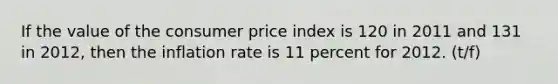 If the value of the consumer price index is 120 in 2011 and 131 in 2012, then the inflation rate is 11 percent for 2012. (t/f)