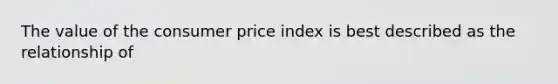 The value of the consumer price index is best described as the relationship of