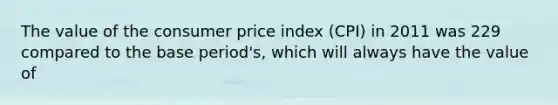 The value of the consumer price index (CPI) in 2011 was 229 compared to the base period's, which will always have the value of