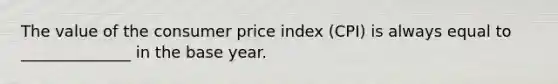 The value of the consumer price index (CPI) is always equal to ______________ in the base year.