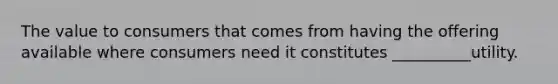 The value to consumers that comes from having the offering available where consumers need it constitutes __________utility.