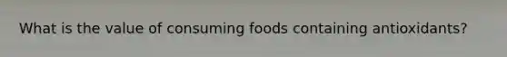 What is the value of consuming foods containing antioxidants?
