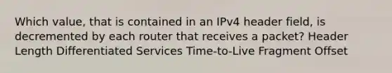 Which value, that is contained in an IPv4 header field, is decremented by each router that receives a packet? Header Length Differentiated Services Time-to-Live Fragment Offset