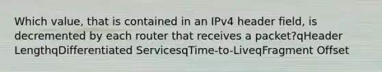 Which value, that is contained in an IPv4 header field, is decremented by each router that receives a packet?qHeader LengthqDifferentiated ServicesqTime-to-LiveqFragment Offset