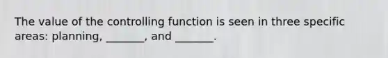 The value of the controlling function is seen in three specific areas: planning, _______, and _______.