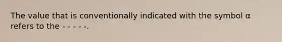 The value that is conventionally indicated with the symbol α refers to the - - - - -.