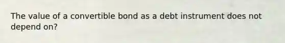 The value of a convertible bond as a debt instrument does not depend on?