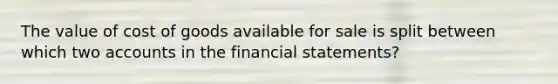 The value of cost of goods available for sale is split between which two accounts in the financial statements?