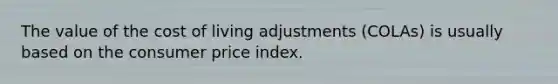 The value of the cost of living adjustments (COLAs) is usually based on the consumer price index.