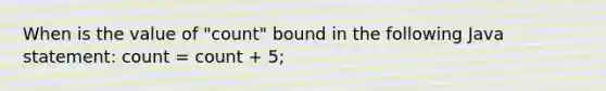 When is the value of "count" bound in the following Java statement: count = count + 5;