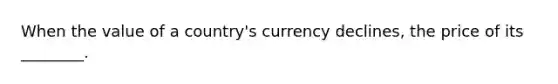 When the value of a country's currency declines, the price of its ________.