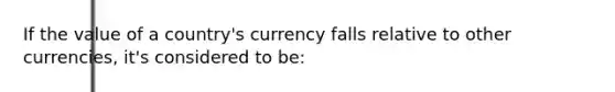 If the value of a country's currency falls relative to other currencies, it's considered to be: